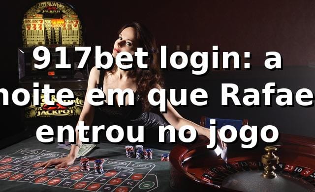 917bet login: a noite em que Rafael entrou no jogo 🎰